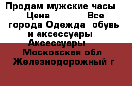Продам мужские часы  › Цена ­ 2 000 - Все города Одежда, обувь и аксессуары » Аксессуары   . Московская обл.,Железнодорожный г.
